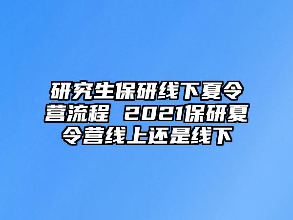 研究生保研线下夏令营流程 2021保研夏令营线上还是线下