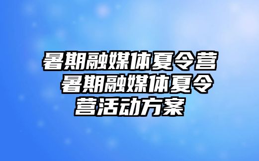 暑期融媒体夏令营 暑期融媒体夏令营活动方案