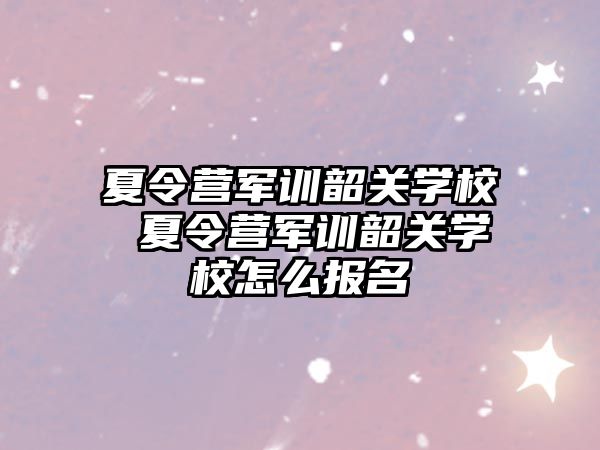 夏令营军训韶关学校 夏令营军训韶关学校怎么报名