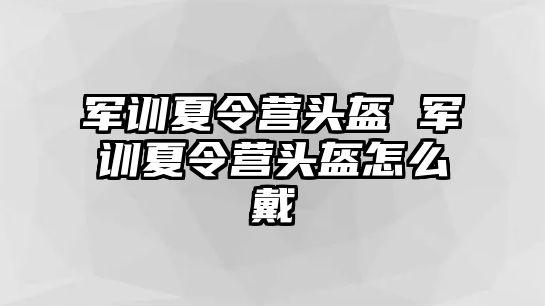 军训夏令营头盔 军训夏令营头盔怎么戴