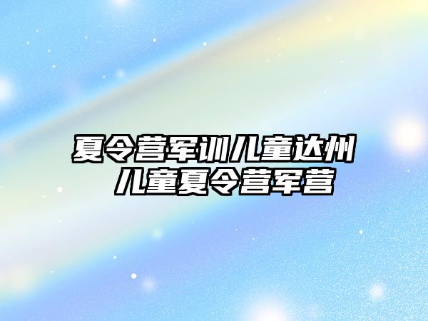 夏令营军训儿童达州 儿童夏令营军营