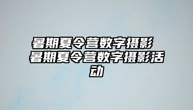 暑期夏令营数字摄影 暑期夏令营数字摄影活动