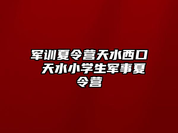 军训夏令营天水西口 天水小学生军事夏令营