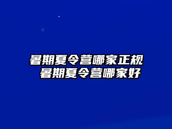 暑期夏令营哪家正规 暑期夏令营哪家好