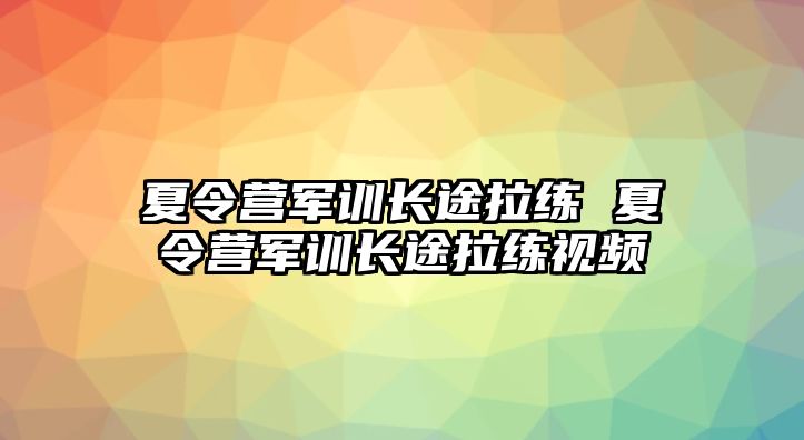 夏令营军训长途拉练 夏令营军训长途拉练视频