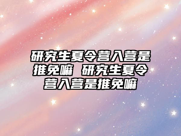 研究生夏令营入营是推免嘛 研究生夏令营入营是推免嘛