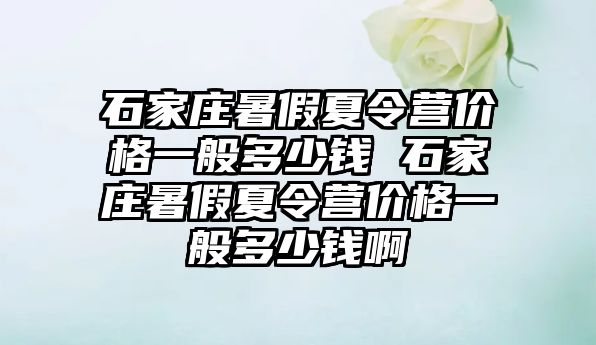 石家庄暑假夏令营价格一般多少钱 石家庄暑假夏令营价格一般多少钱啊