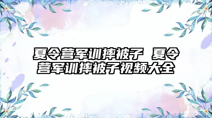 夏令营军训摔被子 夏令营军训摔被子视频大全