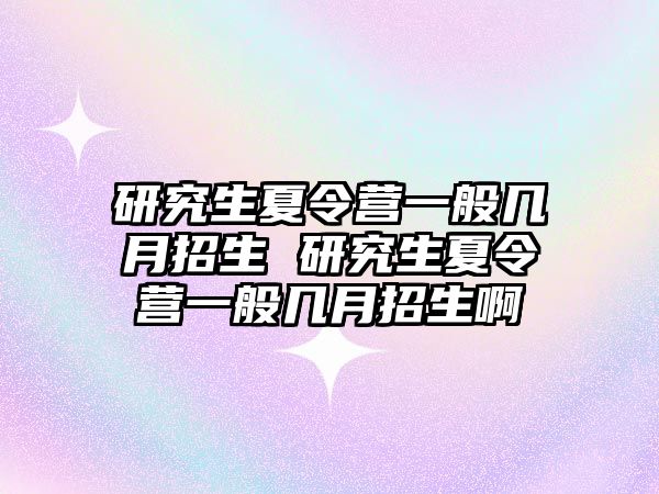 研究生夏令营一般几月招生 研究生夏令营一般几月招生啊