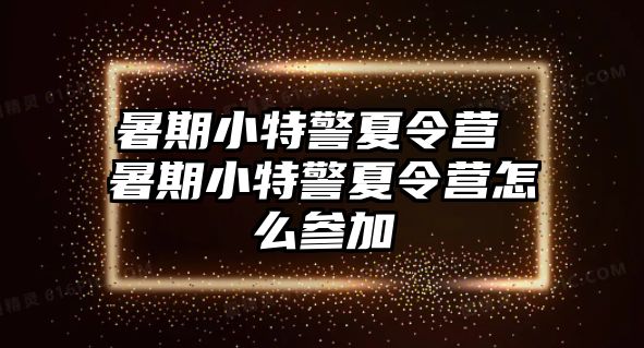 暑期小特警夏令营 暑期小特警夏令营怎么参加