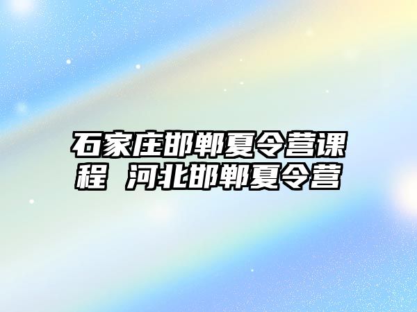 石家庄邯郸夏令营课程 河北邯郸夏令营