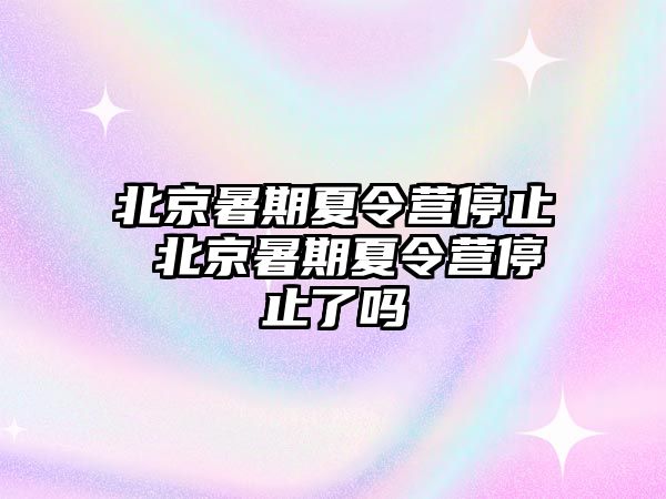 北京暑期夏令营停止 北京暑期夏令营停止了吗