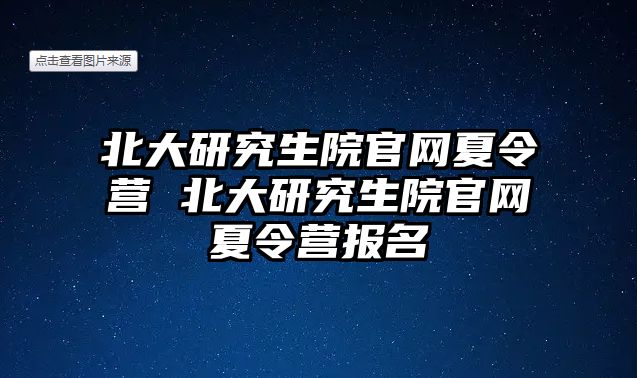 北大研究生院官网夏令营 北大研究生院官网夏令营报名