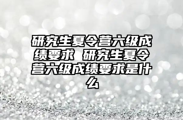 研究生夏令营六级成绩要求 研究生夏令营六级成绩要求是什么