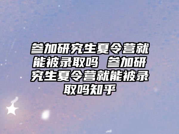 参加研究生夏令营就能被录取吗 参加研究生夏令营就能被录取吗知乎