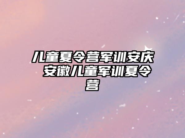 儿童夏令营军训安庆 安徽儿童军训夏令营