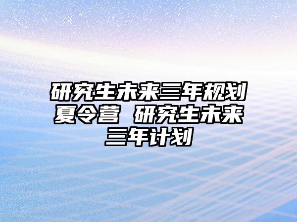 研究生未来三年规划夏令营 研究生未来三年计划