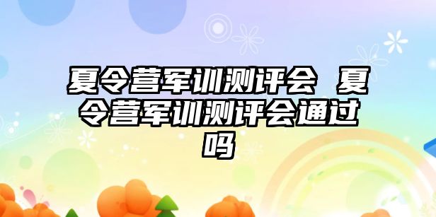 夏令营军训测评会 夏令营军训测评会通过吗