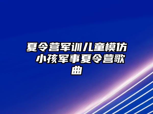 夏令营军训儿童模仿 小孩军事夏令营歌曲