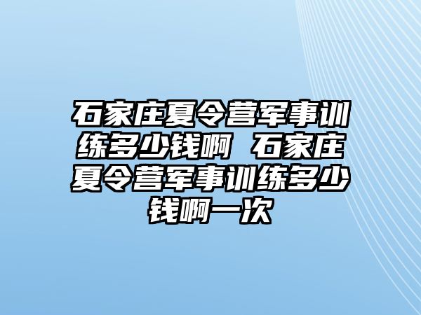 石家庄夏令营军事训练多少钱啊 石家庄夏令营军事训练多少钱啊一次