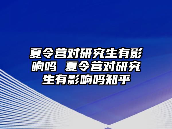 夏令营对研究生有影响吗 夏令营对研究生有影响吗知乎