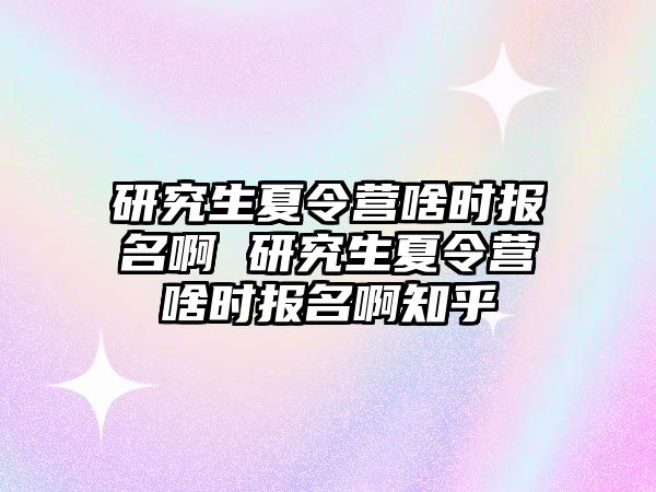 研究生夏令营啥时报名啊 研究生夏令营啥时报名啊知乎