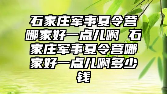 石家庄军事夏令营哪家好一点儿啊 石家庄军事夏令营哪家好一点儿啊多少钱