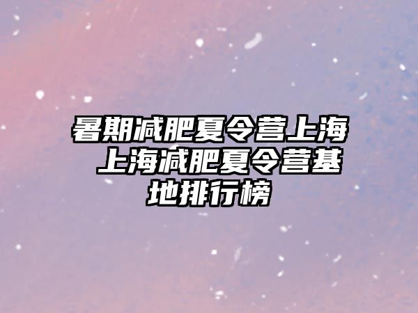 暑期减肥夏令营上海 上海减肥夏令营基地排行榜