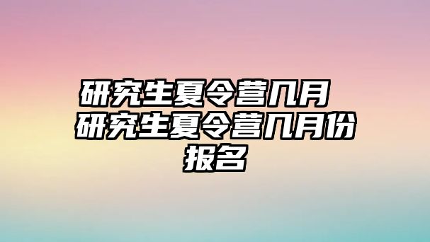 研究生夏令营几月 研究生夏令营几月份报名