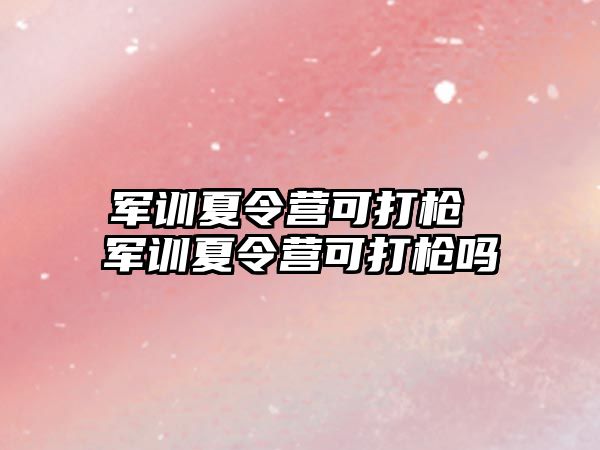 军训夏令营可打枪 军训夏令营可打枪吗