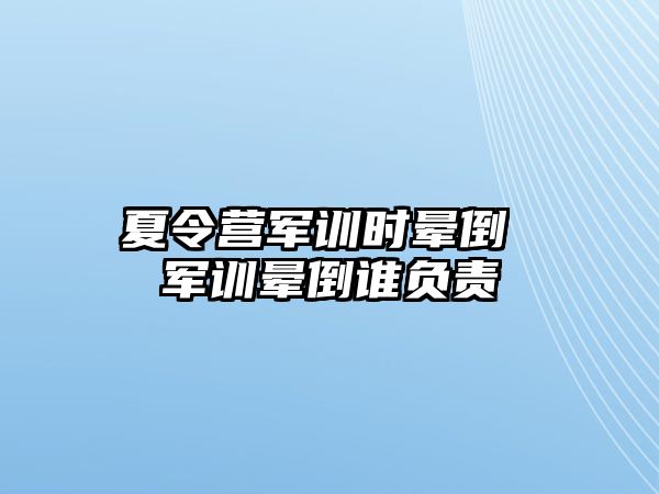 夏令营军训时晕倒 军训晕倒谁负责