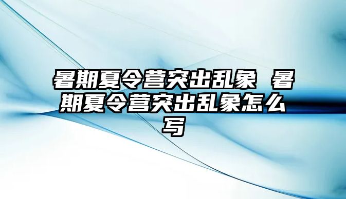 暑期夏令营突出乱象 暑期夏令营突出乱象怎么写