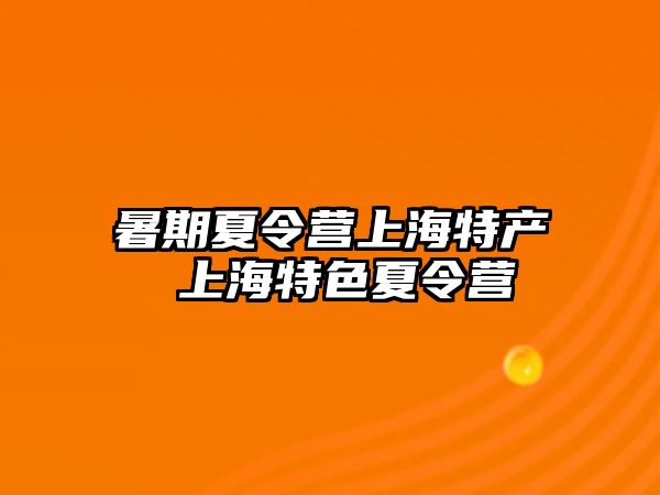 暑期夏令营上海特产 上海特色夏令营