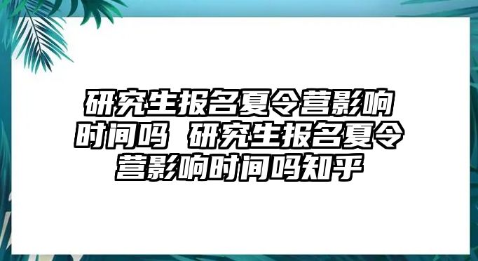 研究生报名夏令营影响时间吗 研究生报名夏令营影响时间吗知乎