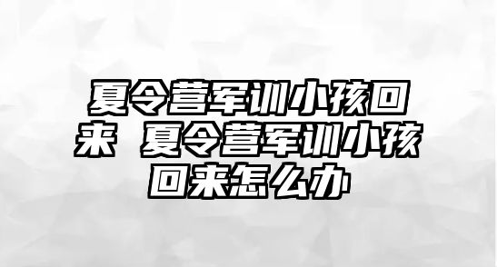 夏令营军训小孩回来 夏令营军训小孩回来怎么办