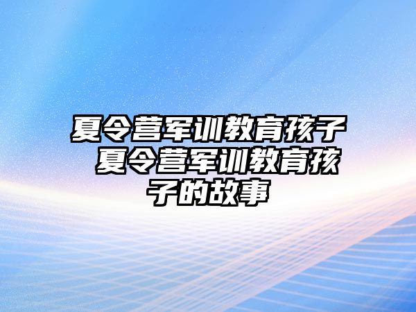 夏令营军训教育孩子 夏令营军训教育孩子的故事