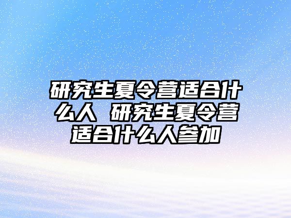 研究生夏令营适合什么人 研究生夏令营适合什么人参加