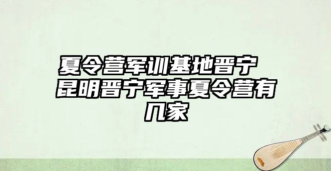 夏令营军训基地晋宁 昆明晋宁军事夏令营有几家