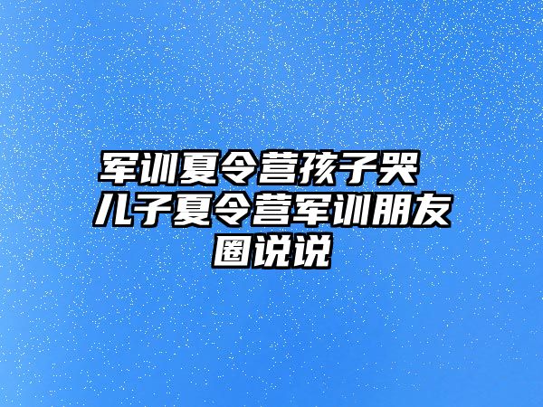 军训夏令营孩子哭 儿子夏令营军训朋友圈说说