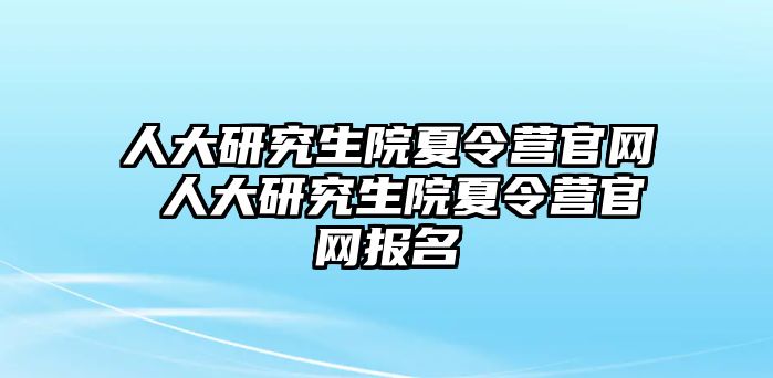 人大研究生院夏令营官网 人大研究生院夏令营官网报名