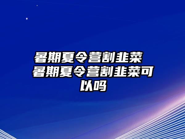 暑期夏令营割韭菜 暑期夏令营割韭菜可以吗