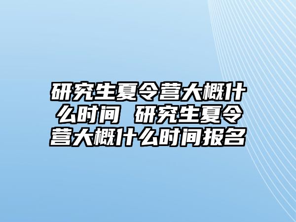 研究生夏令营大概什么时间 研究生夏令营大概什么时间报名