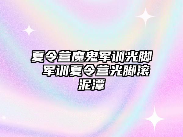 夏令营魔鬼军训光脚 军训夏令营光脚滚泥潭