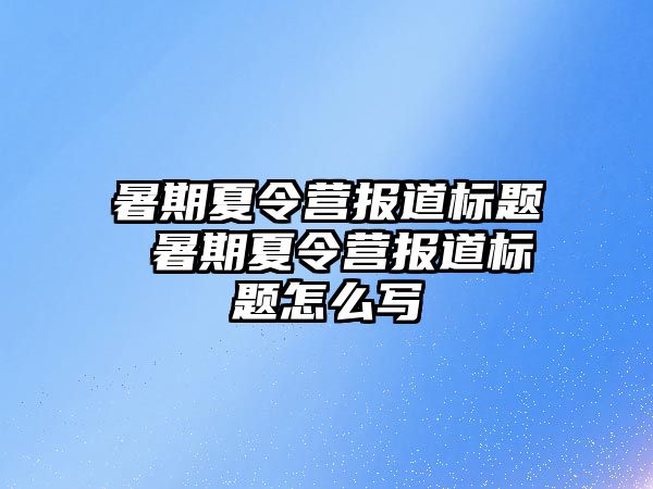 暑期夏令营报道标题 暑期夏令营报道标题怎么写