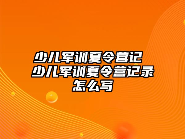 少儿军训夏令营记 少儿军训夏令营记录怎么写