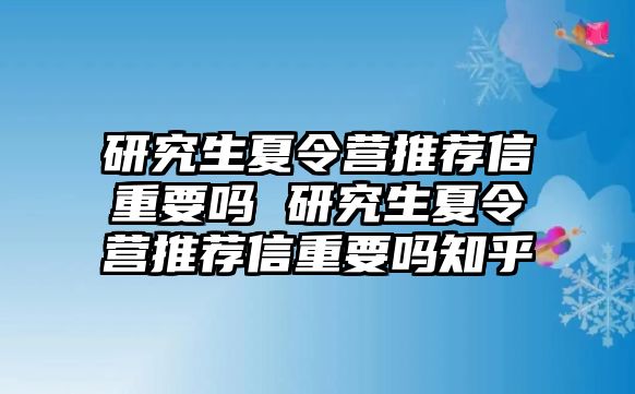 研究生夏令营推荐信重要吗 研究生夏令营推荐信重要吗知乎