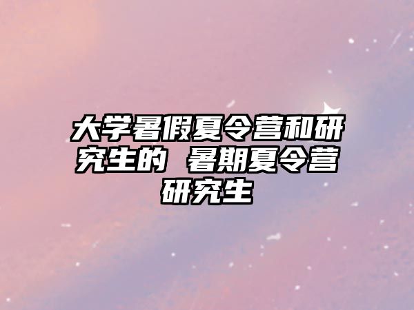 大学暑假夏令营和研究生的 暑期夏令营研究生