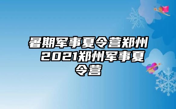 暑期军事夏令营郑州 2021郑州军事夏令营