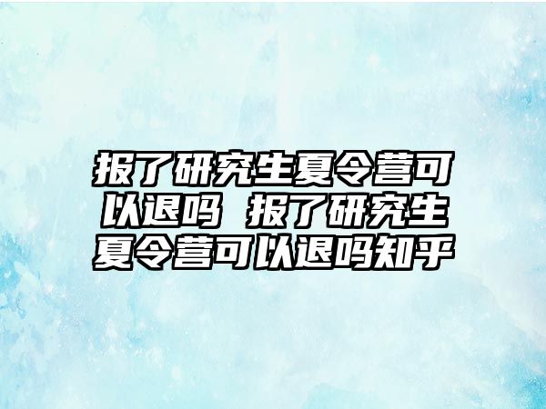 报了研究生夏令营可以退吗 报了研究生夏令营可以退吗知乎