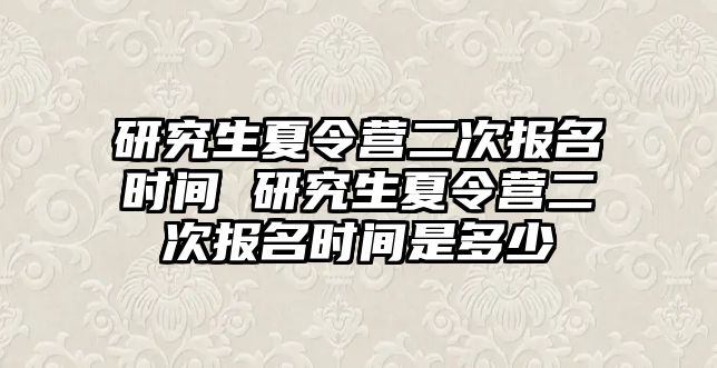 研究生夏令营二次报名时间 研究生夏令营二次报名时间是多少